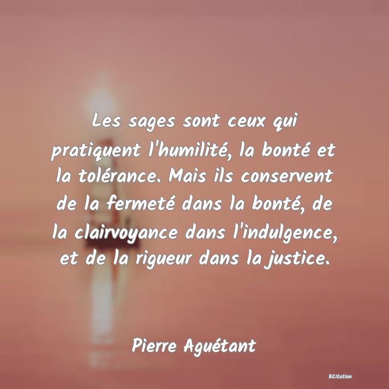 image de citation: Les sages sont ceux qui pratiquent l'humilité, la bonté et la tolérance. Mais ils conservent de la fermeté dans la bonté, de la clairvoyance dans l'indulgence, et de la rigueur dans la justice.