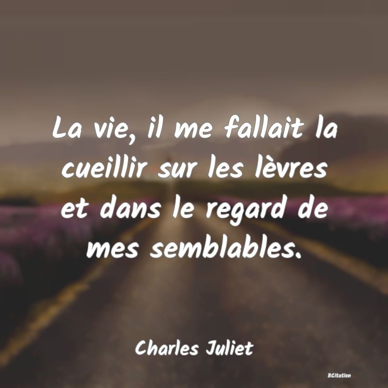 image de citation: La vie, il me fallait la cueillir sur les lèvres et dans le regard de mes semblables.