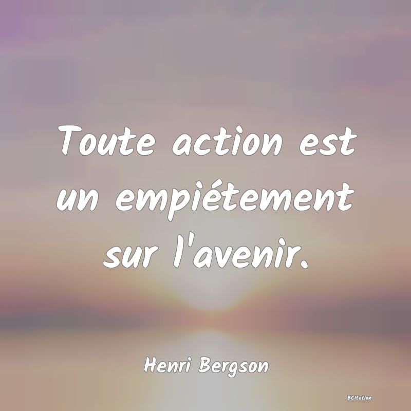 image de citation: Toute action est un empiétement sur l'avenir.