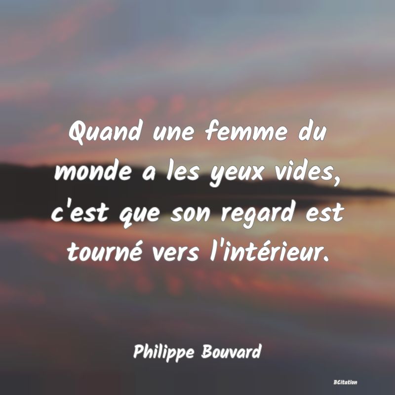 image de citation: Quand une femme du monde a les yeux vides, c'est que son regard est tourné vers l'intérieur.