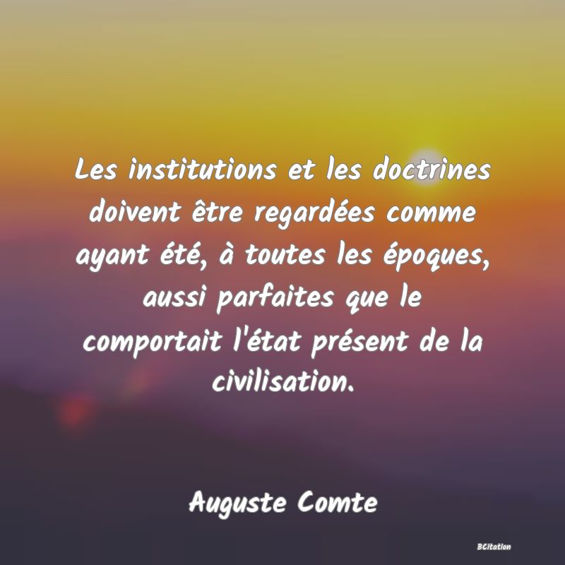 image de citation: Les institutions et les doctrines doivent être regardées comme ayant été, à toutes les époques, aussi parfaites que le comportait l'état présent de la civilisation.