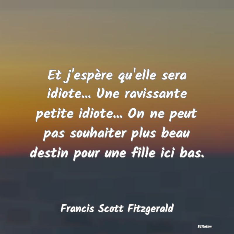 image de citation: Et j'espère qu'elle sera idiote... Une ravissante petite idiote... On ne peut pas souhaiter plus beau destin pour une fille ici bas.