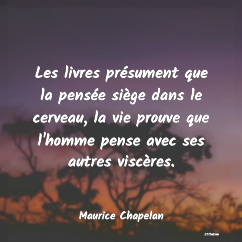 image de citation: Les livres présument que la pensée siège dans le cerveau, la vie prouve que l'homme pense avec ses autres viscères.