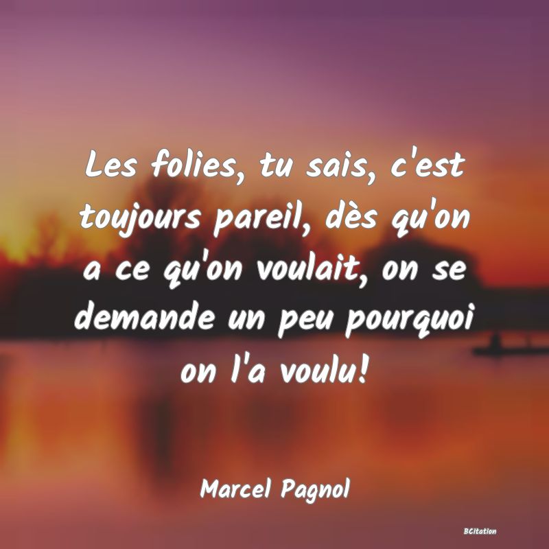 image de citation: Les folies, tu sais, c'est toujours pareil, dès qu'on a ce qu'on voulait, on se demande un peu pourquoi on l'a voulu!