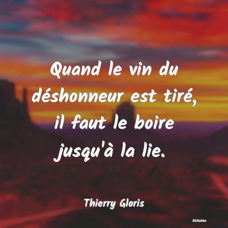 image de citation: Quand le vin du déshonneur est tiré, il faut le boire jusqu'à la lie.