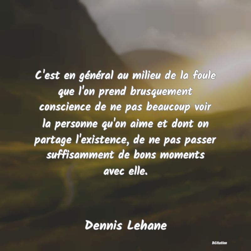 image de citation: C'est en général au milieu de la foule que l'on prend brusquement conscience de ne pas beaucoup voir la personne qu'on aime et dont on partage l'existence, de ne pas passer suffisamment de bons moments avec elle.