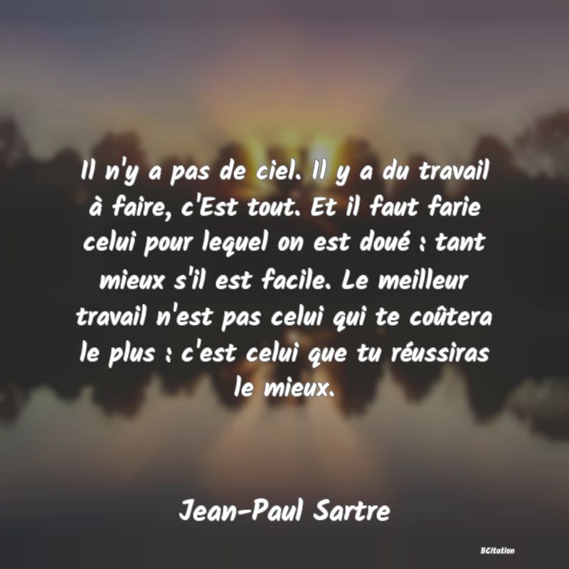 image de citation: Il n'y a pas de ciel. Il y a du travail à faire, c'Est tout. Et il faut farie celui pour lequel on est doué : tant mieux s'il est facile. Le meilleur travail n'est pas celui qui te coûtera le plus : c'est celui que tu réussiras le mieux.