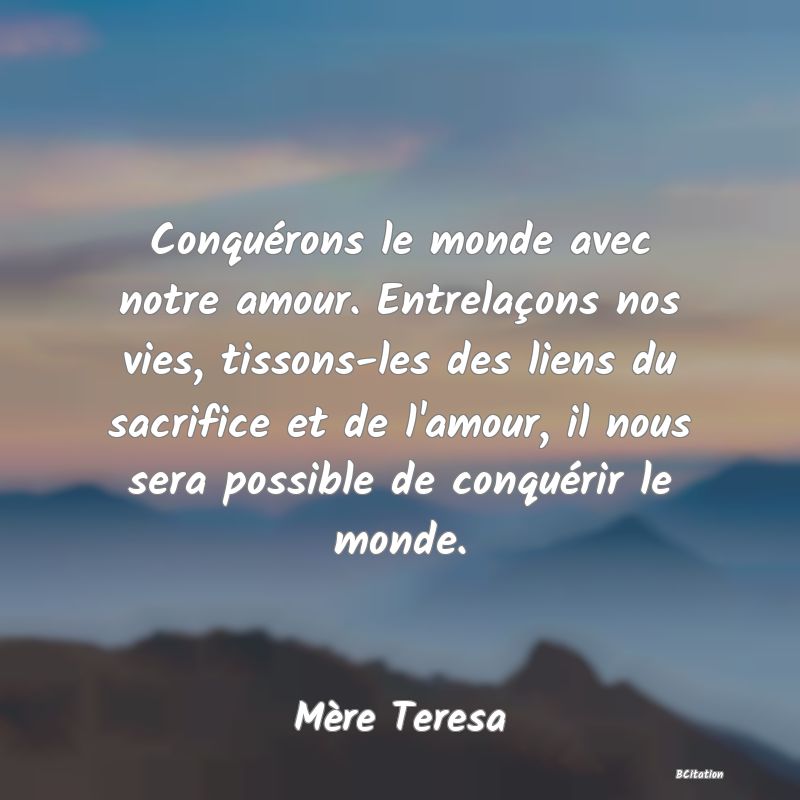 image de citation: Conquérons le monde avec notre amour. Entrelaçons nos vies, tissons-les des liens du sacrifice et de l'amour, il nous sera possible de conquérir le monde.