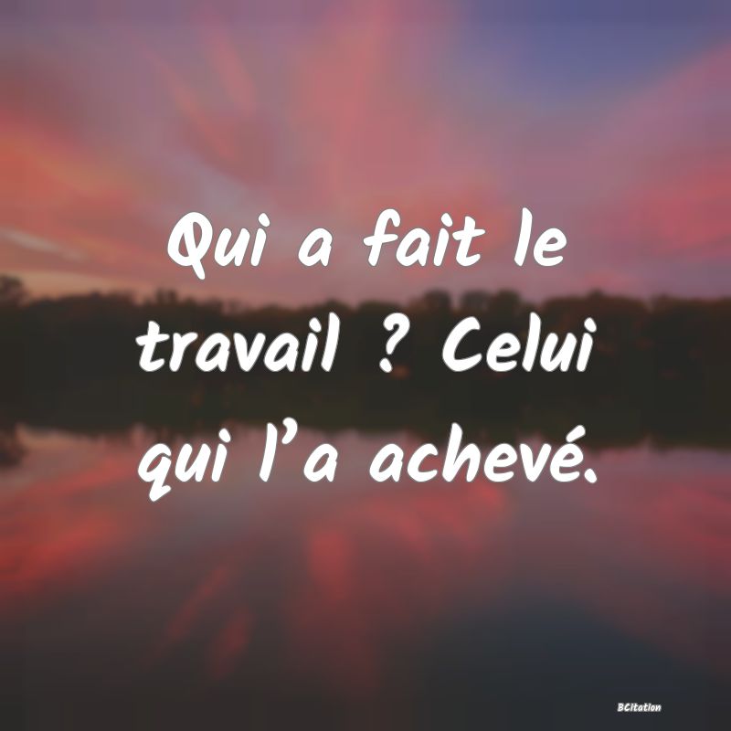 Belle Citation - Qui a fait le travail ? Celui qui l’a achevé. - 