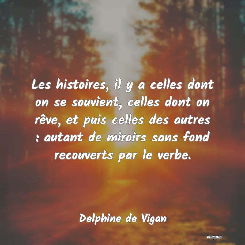 image de citation: Les histoires, il y a celles dont on se souvient, celles dont on rêve, et puis celles des autres : autant de miroirs sans fond recouverts par le verbe.