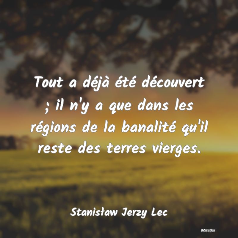 Belle Citation - Tout a déjà été découvert ; il n'y a que dans les régions de la banalité qu'il reste des terres vierges. - Stanisław Jerzy Lec