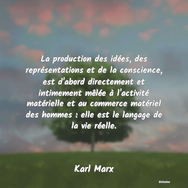 image de citation: La production des idées, des représentations et de la conscience, est d'abord directement et intimement mêlée à l'activité matérielle et au commerce matériel des hommes : elle est le langage de la vie réelle.