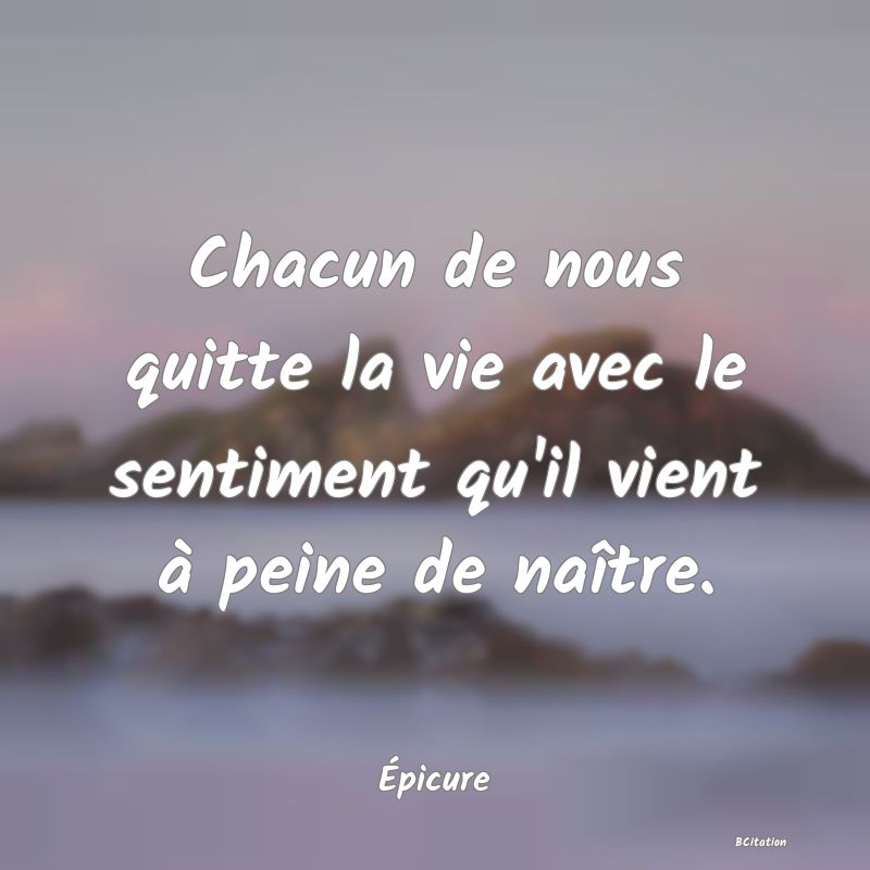 image de citation: Chacun de nous quitte la vie avec le sentiment qu'il vient à peine de naître.