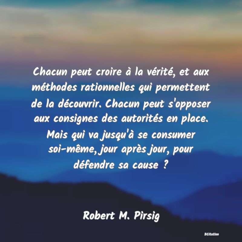 image de citation: Chacun peut croire à la vérité, et aux méthodes rationnelles qui permettent de la découvrir. Chacun peut s'opposer aux consignes des autorités en place. Mais qui va jusqu'à se consumer soi-même, jour après jour, pour défendre sa cause ?