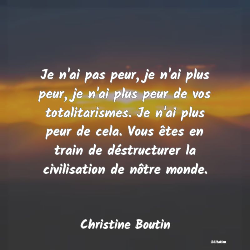 image de citation: Je n'ai pas peur, je n'ai plus peur, je n'ai plus peur de vos totalitarismes. Je n'ai plus peur de cela. Vous êtes en train de déstructurer la civilisation de nôtre monde.