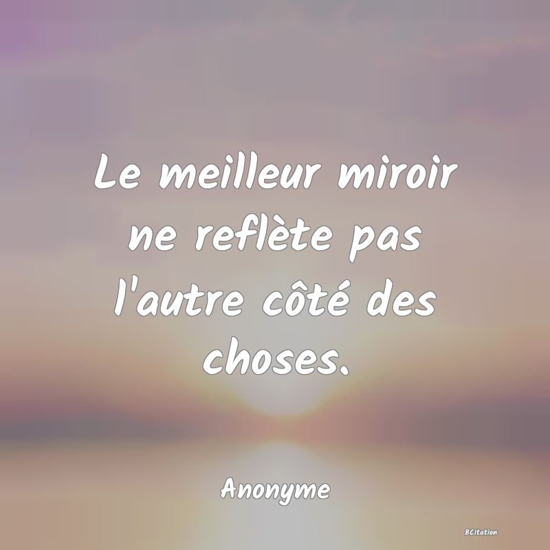 image de citation: Le meilleur miroir ne reflète pas l'autre côté des choses.