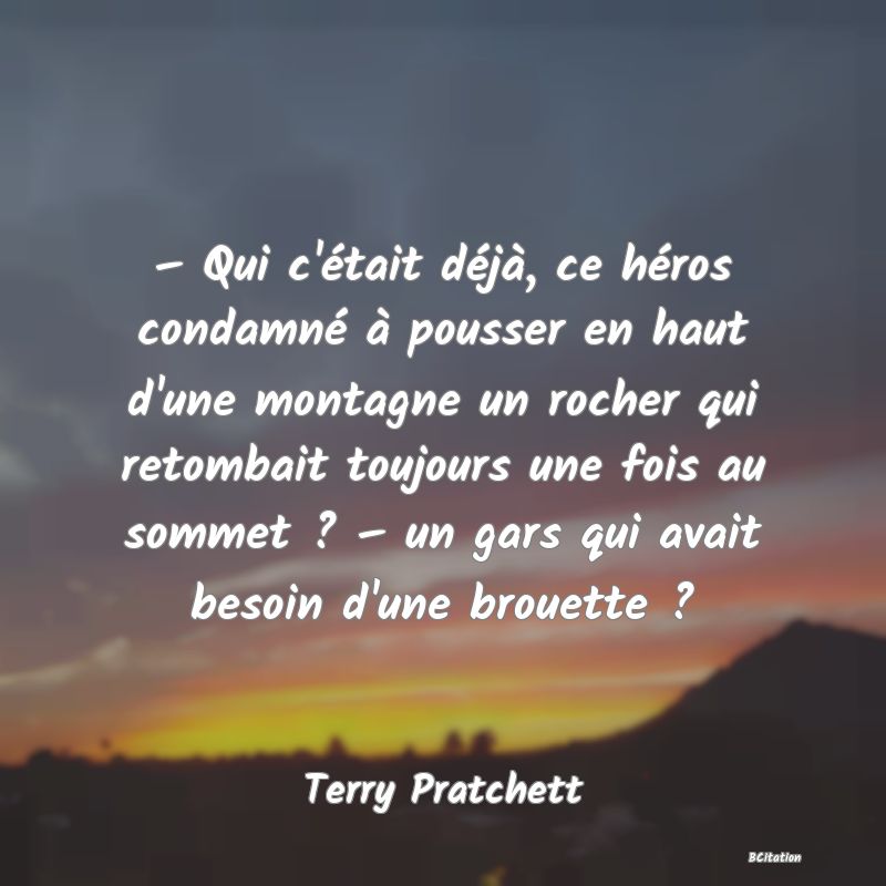 image de citation: – Qui c'était déjà, ce héros condamné à pousser en haut d'une montagne un rocher qui retombait toujours une fois au sommet ? – un gars qui avait besoin d'une brouette ?