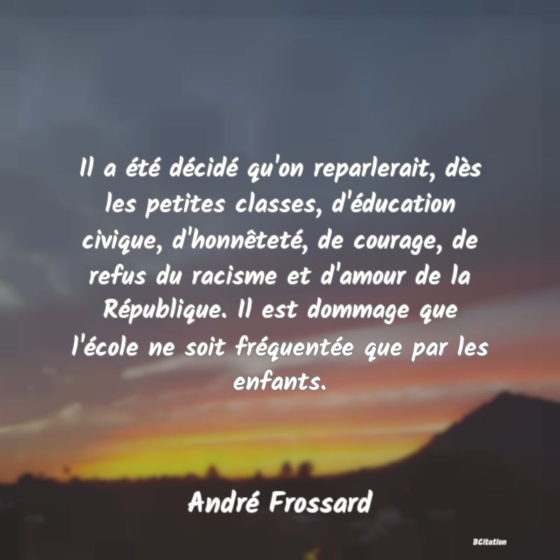 image de citation: Il a été décidé qu'on reparlerait, dès les petites classes, d'éducation civique, d'honnêteté, de courage, de refus du racisme et d'amour de la République. Il est dommage que l'école ne soit fréquentée que par les enfants.