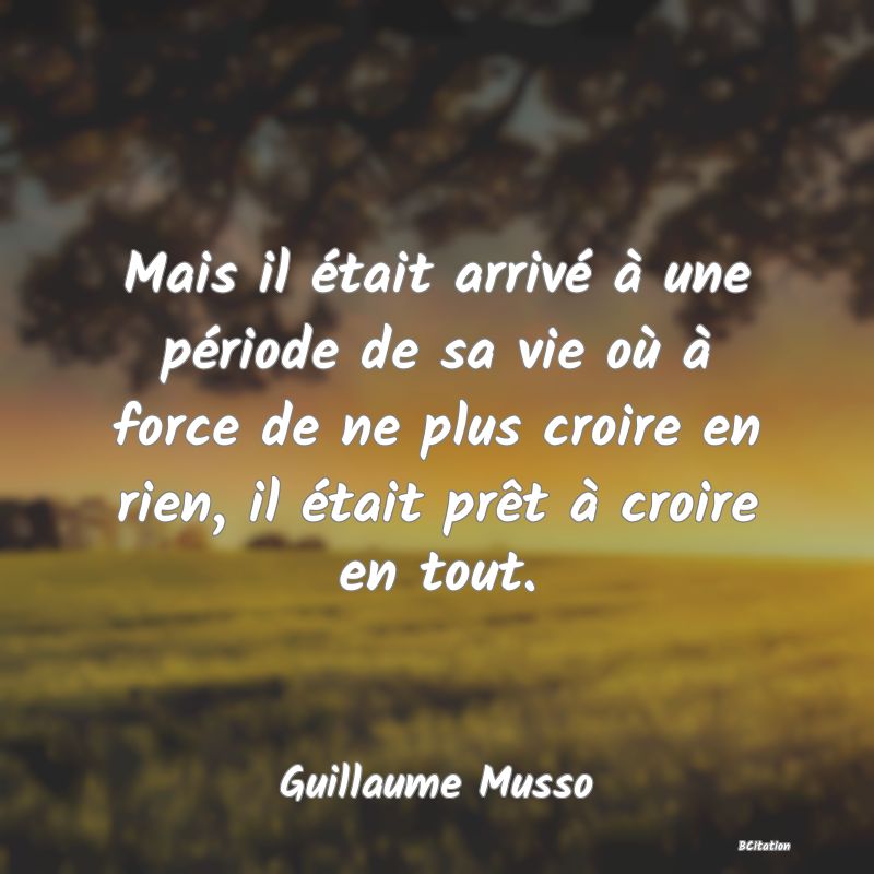 image de citation: Mais il était arrivé à une période de sa vie où à force de ne plus croire en rien, il était prêt à croire en tout.