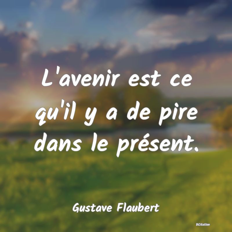 Belle Citation - L'avenir est ce qu'il y a de pire dans le présent. - Gustave Flaubert