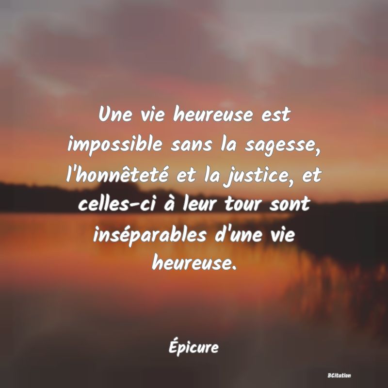 image de citation: Une vie heureuse est impossible sans la sagesse, l'honnêteté et la justice, et celles-ci à leur tour sont inséparables d'une vie heureuse.