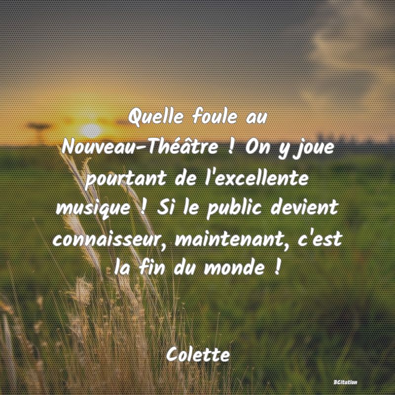 image de citation: Quelle foule au Nouveau-Théâtre ! On y joue pourtant de l'excellente musique ! Si le public devient connaisseur, maintenant, c'est la fin du monde !