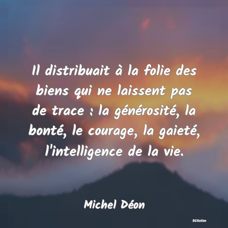 image de citation: Il distribuait à la folie des biens qui ne laissent pas de trace : la générosité, la bonté, le courage, la gaieté, l'intelligence de la vie.