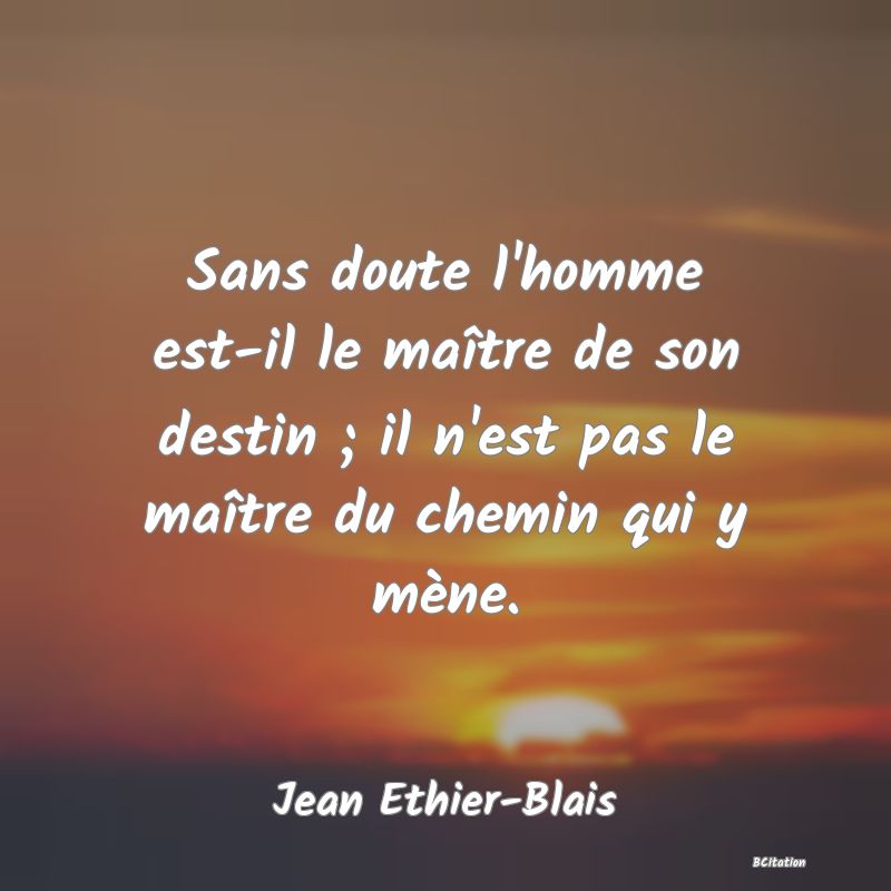 Belle Citation - Sans doute l'homme est-il le maître de son destin ; il n'est pas le maître du chemin qui y mène. - Jean Ethier-Blais