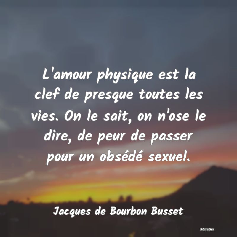 image de citation: L'amour physique est la clef de presque toutes les vies. On le sait, on n'ose le dire, de peur de passer pour un obsédé sexuel.