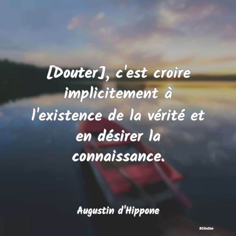 image de citation: [Douter], c'est croire implicitement à l'existence de la vérité et en désirer la connaissance.