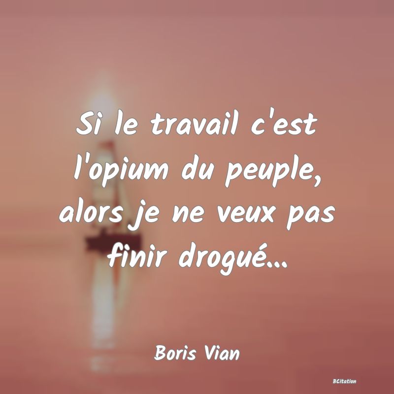 Belle Citation - Si le travail c'est l'opium du peuple, alors je ne veux pas finir drogué... - Boris Vian