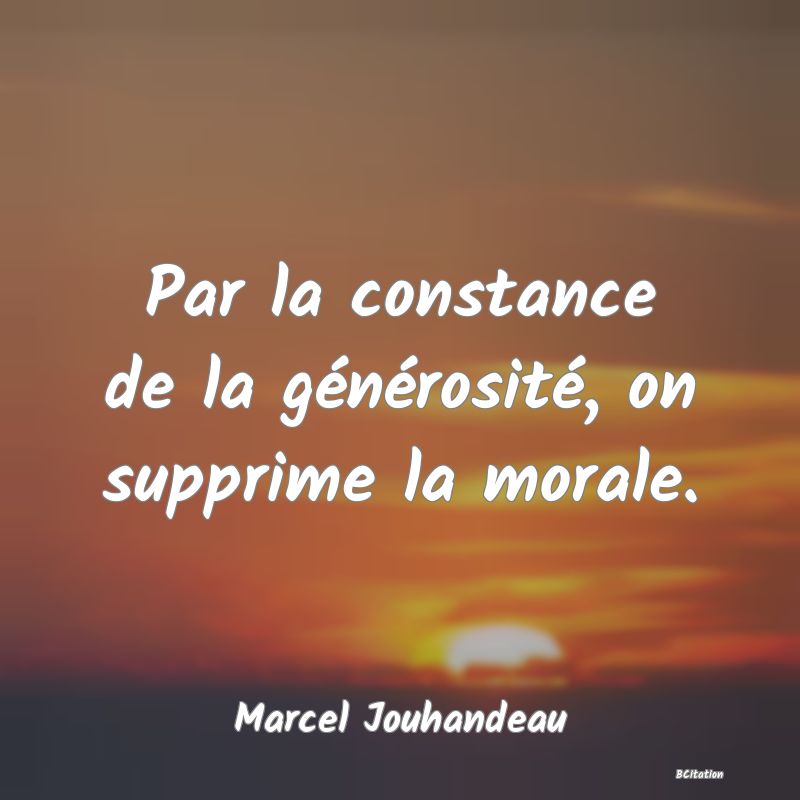 Belle Citation - Par la constance de la générosité, on supprime la morale. - Marcel Jouhandeau