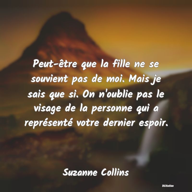 image de citation: Peut-être que la fille ne se souvient pas de moi. Mais je sais que si. On n'oublie pas le visage de la personne qui a représenté votre dernier espoir.