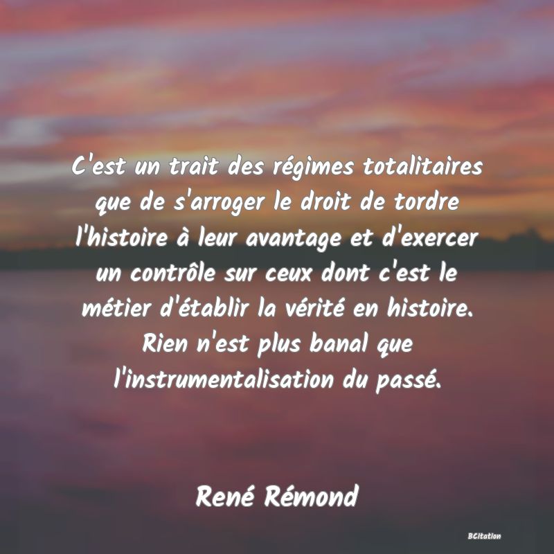 image de citation: C'est un trait des régimes totalitaires que de s'arroger le droit de tordre l'histoire à leur avantage et d'exercer un contrôle sur ceux dont c'est le métier d'établir la vérité en histoire. Rien n'est plus banal que l'instrumentalisation du passé.