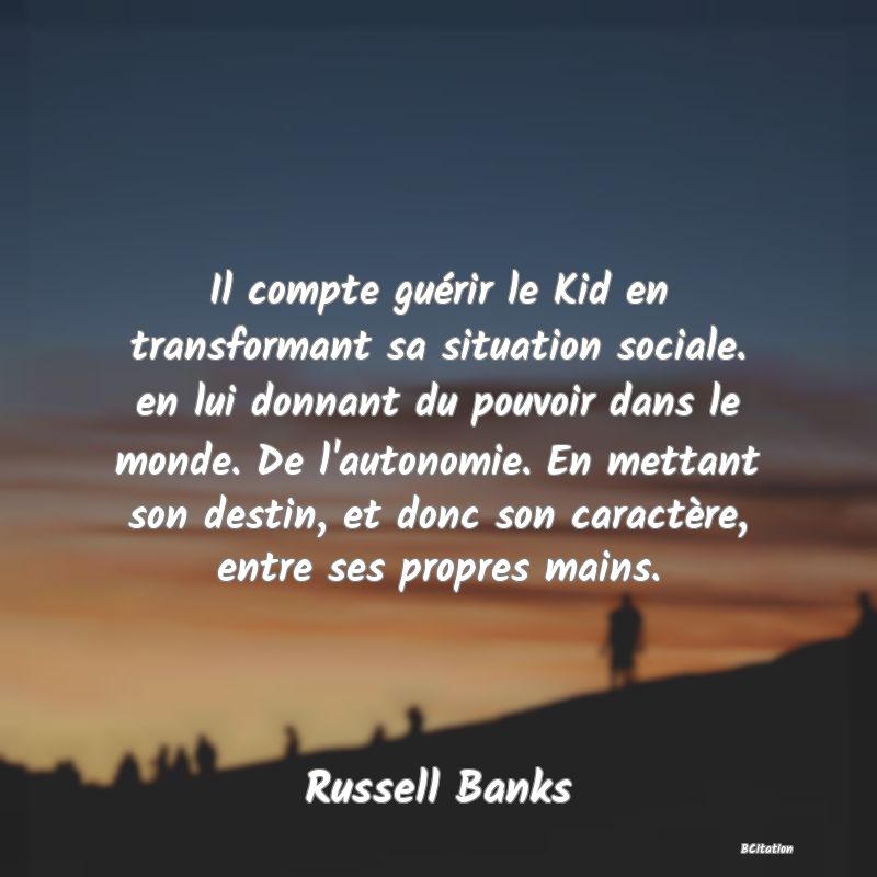 image de citation: Il compte guérir le Kid en transformant sa situation sociale. en lui donnant du pouvoir dans le monde. De l'autonomie. En mettant son destin, et donc son caractère, entre ses propres mains.