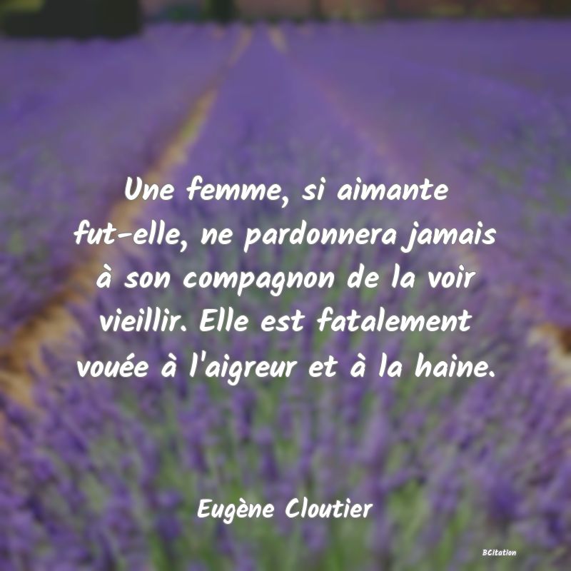 image de citation: Une femme, si aimante fut-elle, ne pardonnera jamais à son compagnon de la voir vieillir. Elle est fatalement vouée à l'aigreur et à la haine.