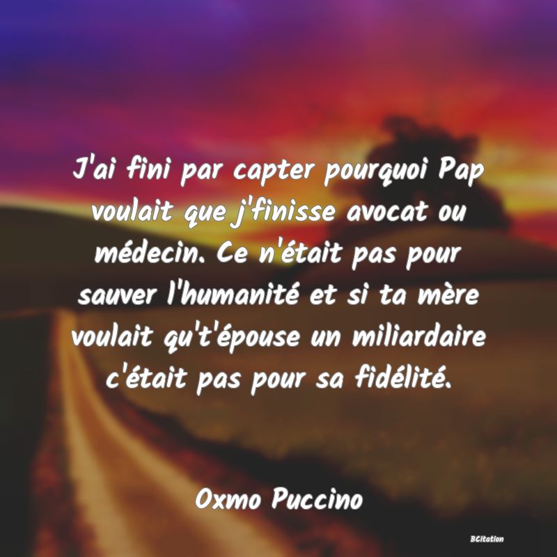 image de citation: J'ai fini par capter pourquoi Pap voulait que j'finisse avocat ou médecin. Ce n'était pas pour sauver l'humanité et si ta mère voulait qu't'épouse un miliardaire c'était pas pour sa fidélité.