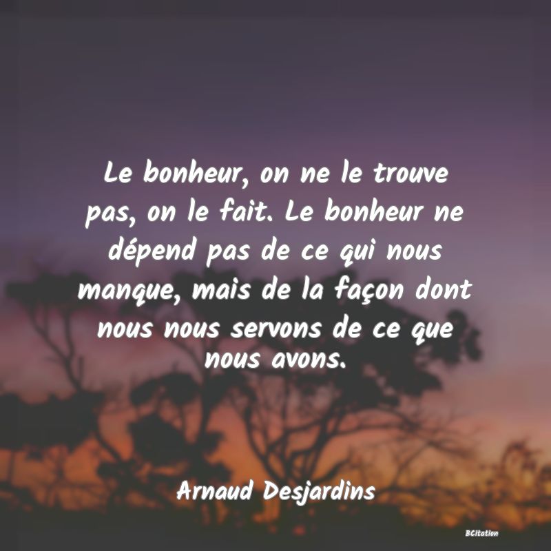 image de citation: Le bonheur, on ne le trouve pas, on le fait. Le bonheur ne dépend pas de ce qui nous manque, mais de la façon dont nous nous servons de ce que nous avons.