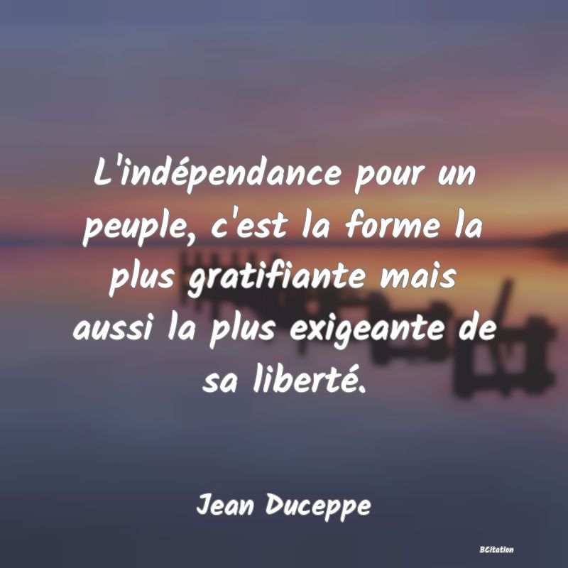 image de citation: L'indépendance pour un peuple, c'est la forme la plus gratifiante mais aussi la plus exigeante de sa liberté.