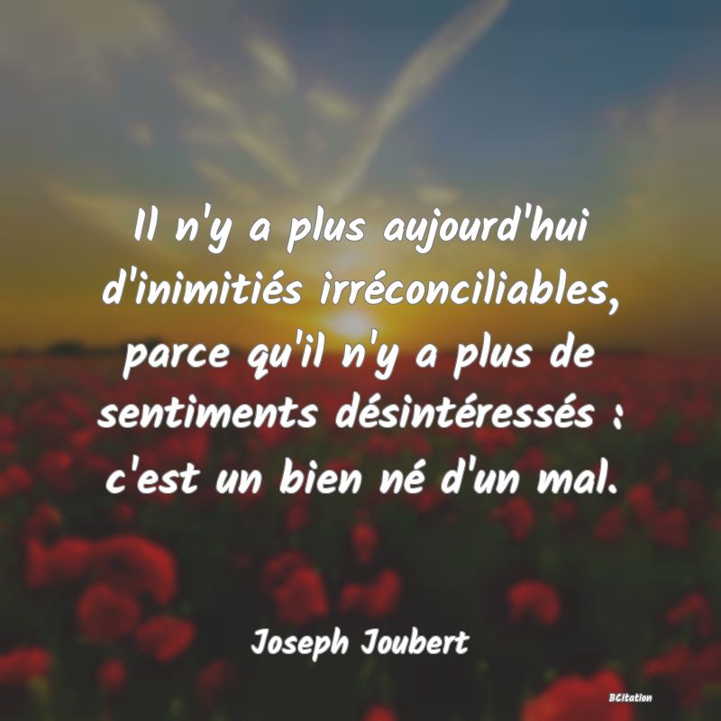 image de citation: Il n'y a plus aujourd'hui d'inimitiés irréconciliables, parce qu'il n'y a plus de sentiments désintéressés : c'est un bien né d'un mal.