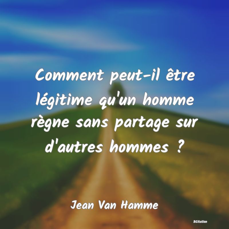 image de citation: Comment peut-il être légitime qu'un homme règne sans partage sur d'autres hommes ?