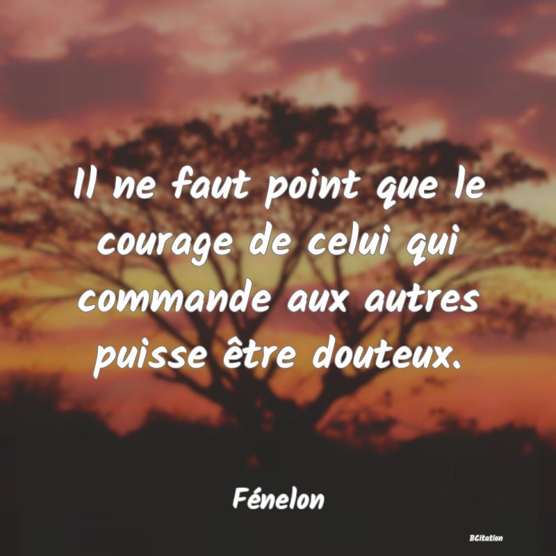 image de citation: Il ne faut point que le courage de celui qui commande aux autres puisse être douteux.