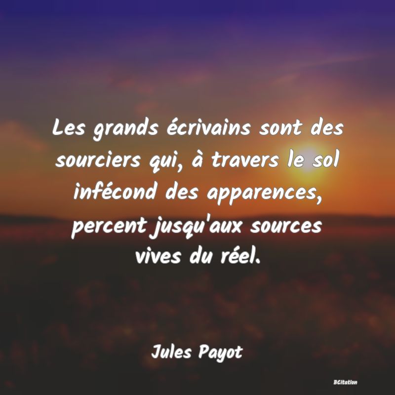 Belle Citation - Les grands écrivains sont des sourciers qui, à travers le sol infécond des apparences, percent jusqu'aux sources vives du réel. - Jules Payot