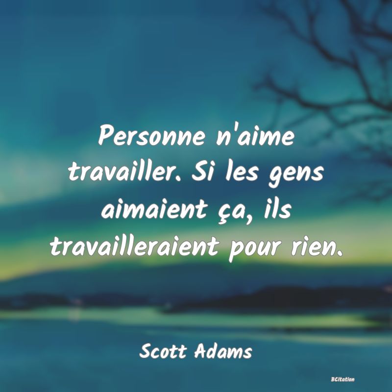 image de citation: Personne n'aime travailler. Si les gens aimaient ça, ils travailleraient pour rien.