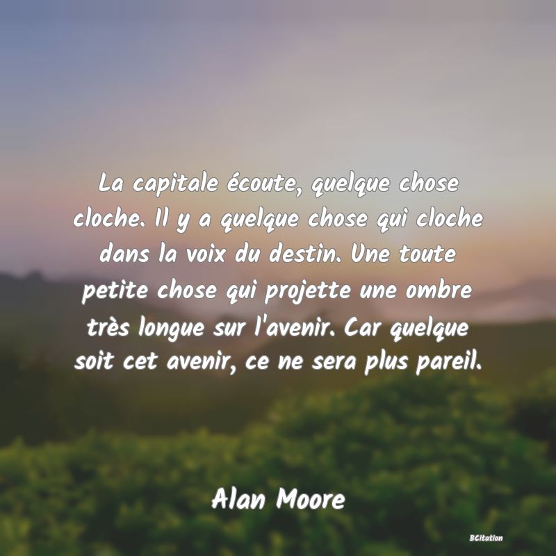 image de citation: La capitale écoute, quelque chose cloche. Il y a quelque chose qui cloche dans la voix du destin. Une toute petite chose qui projette une ombre très longue sur l'avenir. Car quelque soit cet avenir, ce ne sera plus pareil.