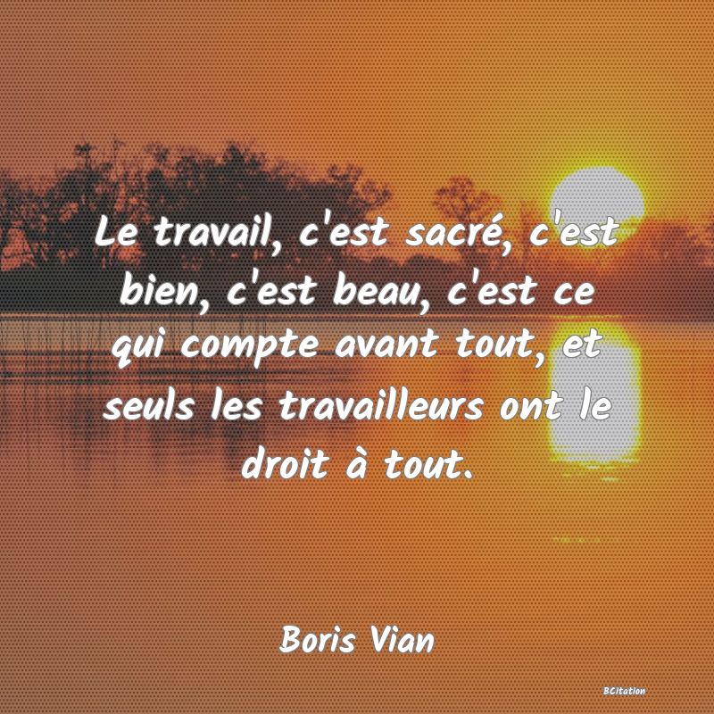 Belle Citation - Le travail, c'est sacré, c'est bien, c'est beau, c'est ce qui compte avant tout, et seuls les travailleurs ont le droit à tout. - Boris Vian