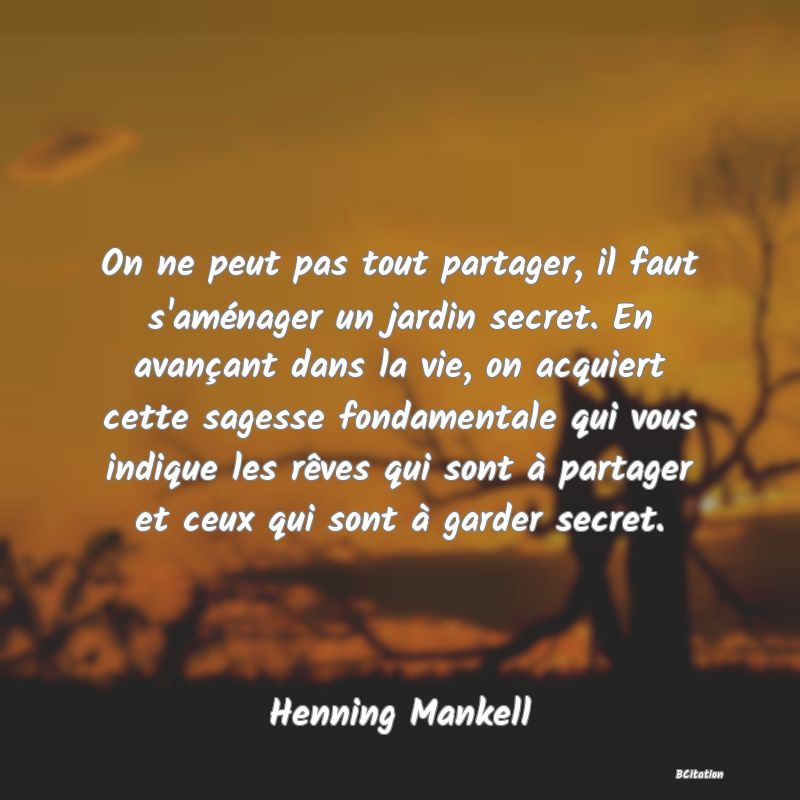 image de citation: On ne peut pas tout partager, il faut s'aménager un jardin secret. En avançant dans la vie, on acquiert cette sagesse fondamentale qui vous indique les rêves qui sont à partager et ceux qui sont à garder secret.