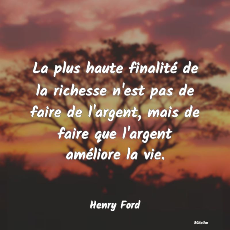 image de citation: La plus haute finalité de la richesse n'est pas de faire de l'argent, mais de faire que l'argent améliore la vie.