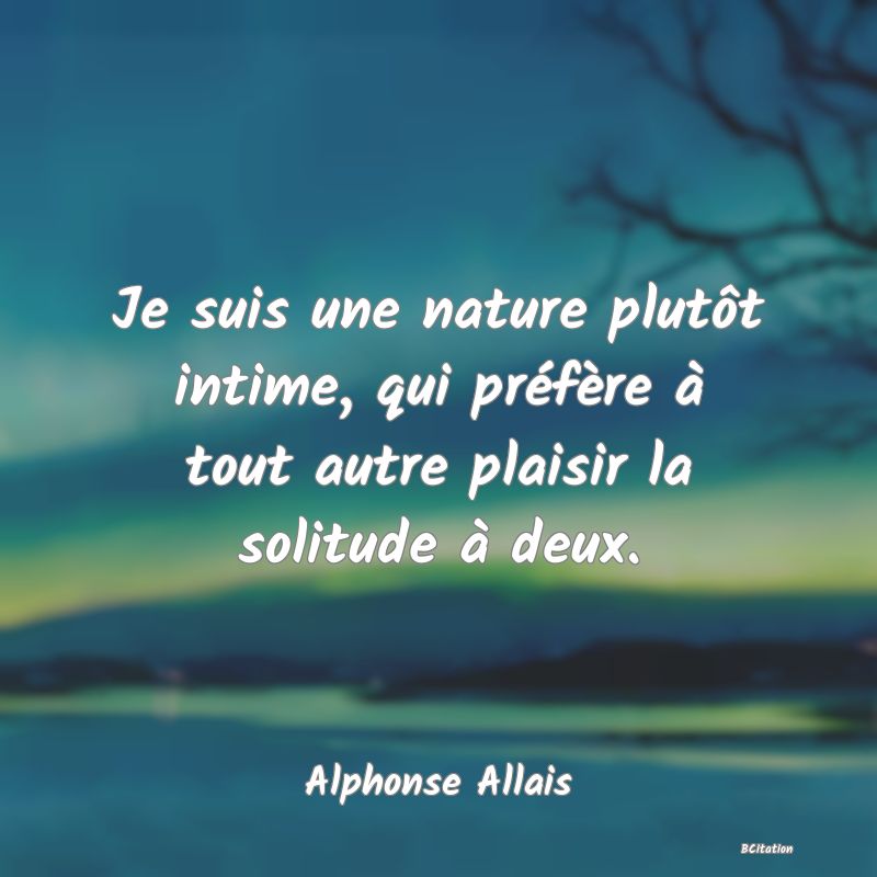 image de citation: Je suis une nature plutôt intime, qui préfère à tout autre plaisir la solitude à deux.