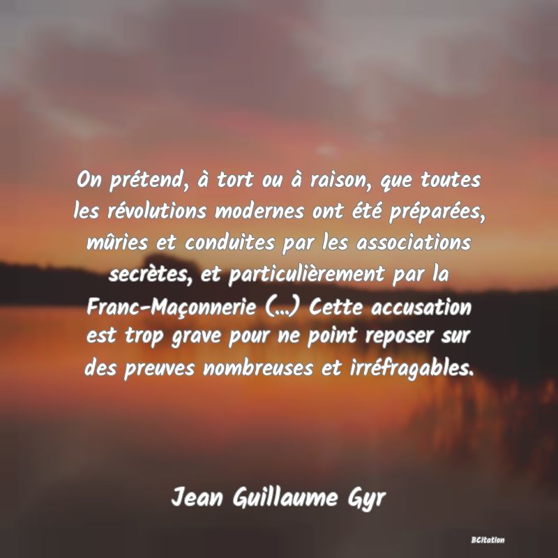 image de citation: On prétend, à tort ou à raison, que toutes les révolutions modernes ont été préparées, mûries et conduites par les associations secrètes, et particulièrement par la Franc-Maçonnerie (...) Cette accusation est trop grave pour ne point reposer sur des preuves nombreuses et irréfragables.